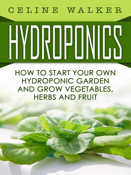Title details for Hydroponics How to Start Your Own Hydroponic Garden and Grow Vegetables, Herbs and Fruit by Celine Walker - Available